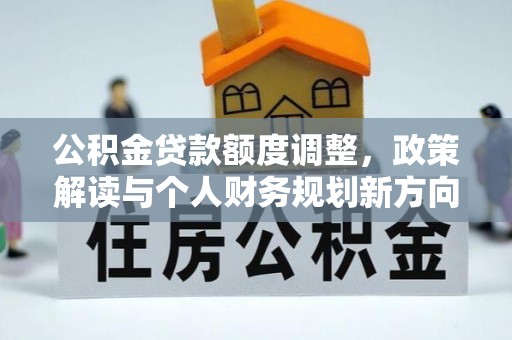 汉源公积金贷款额度调整，政策解读与个人财务规划新方向