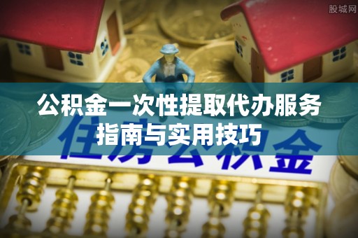 汉源公积金一次性提取代办服务指南与实用技巧