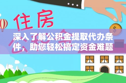 汉源深入了解公积金提取代办条件，助您轻松搞定资金难题