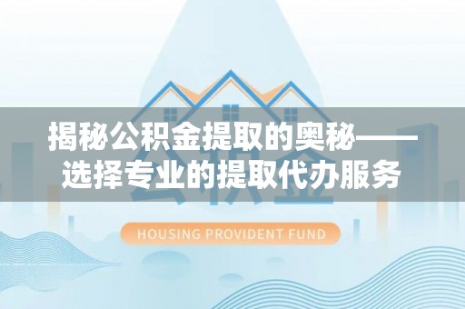 汉源揭秘公积金提取的奥秘——选择专业的提取代办服务