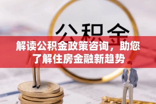 汉源解读公积金政策咨询，助您了解住房金融新趋势