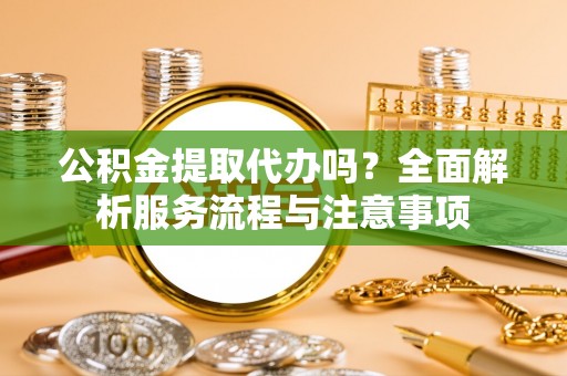 汉源公积金提取代办吗？全面解析服务流程与注意事项
