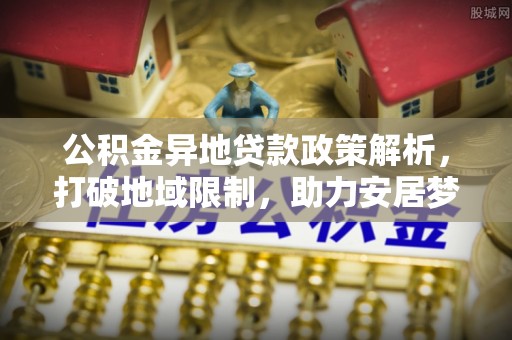 汉源公积金异地贷款政策解析，打破地域限制，助力安居梦想