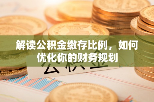 汉源解读公积金缴存比例，如何优化你的财务规划
