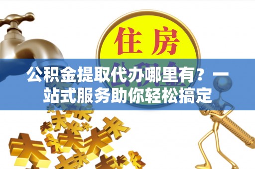 汉源公积金提取代办哪里有？一站式服务助你轻松搞定