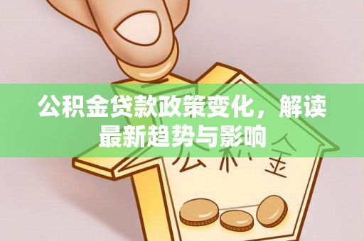 汉源公积金贷款政策变化，解读最新趋势与影响