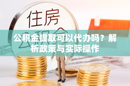 汉源公积金提取可以代办吗？解析政策与实际操作