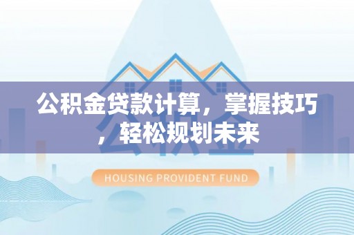 汉源公积金贷款计算，掌握技巧，轻松规划未来
