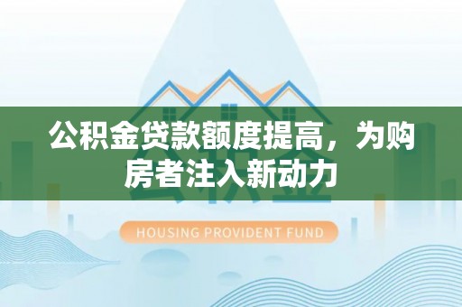 汉源公积金贷款额度提高，为购房者注入新动力