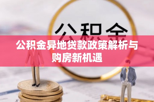 汉源公积金异地贷款政策解析与购房新机遇