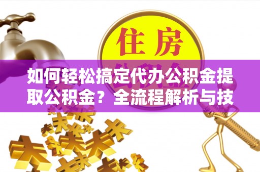 汉源如何轻松搞定代办公积金提取公积金？全流程解析与技巧分享