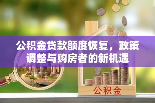 汉源公积金贷款额度恢复，政策调整与购房者的新机遇