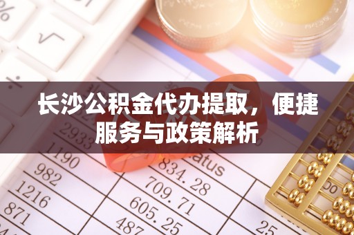 汉源长沙公积金代办提取，便捷服务与政策解析