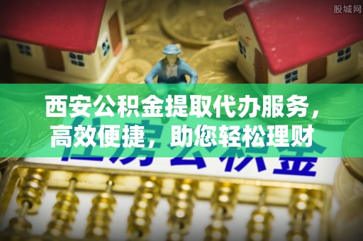 汉源西安公积金提取代办服务，高效便捷，助您轻松理财