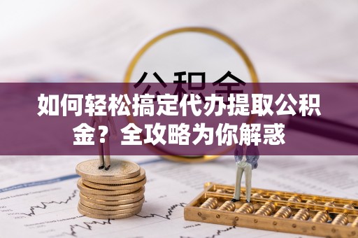 汉源如何轻松搞定代办提取公积金？全攻略为你解惑