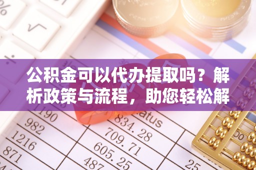 汉源公积金可以代办提取吗？解析政策与流程，助您轻松解决疑问