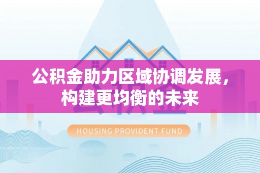 汉源公积金助力区域协调发展，构建更均衡的未来