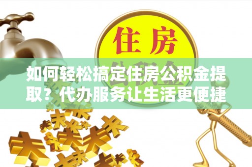 汉源如何轻松搞定住房公积金提取？代办服务让生活更便捷