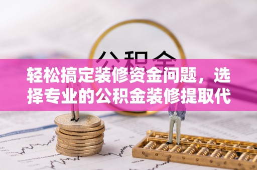 汉源轻松搞定装修资金问题，选择专业的公积金装修提取代办服务