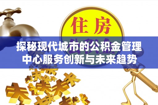 汉源探秘现代城市的公积金管理中心服务创新与未来趋势