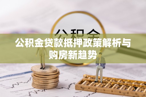 汉源公积金贷款抵押政策解析与购房新趋势