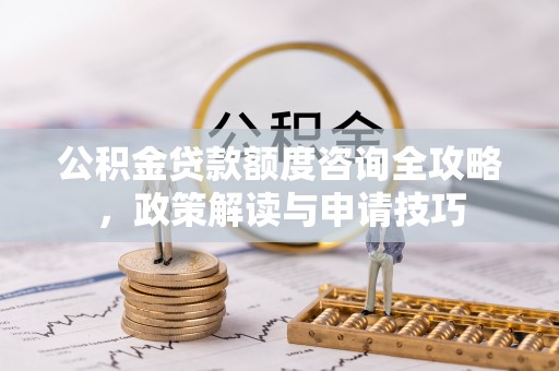 汉源公积金贷款额度咨询全攻略，政策解读与申请技巧
