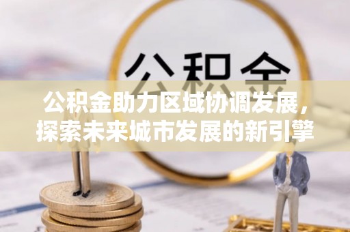 汉源公积金助力区域协调发展，探索未来城市发展的新引擎
