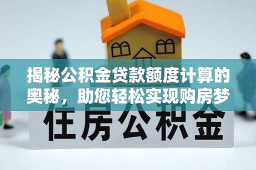 汉源揭秘公积金贷款额度计算的奥秘，助您轻松实现购房梦想