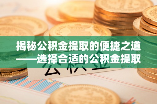 汉源揭秘公积金提取的便捷之道——选择合适的公积金提取代办单位