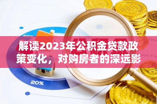 汉源解读2023年公积金贷款政策变化，对购房者的深远影响