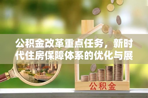 汉源公积金改革重点任务，新时代住房保障体系的优化与展望