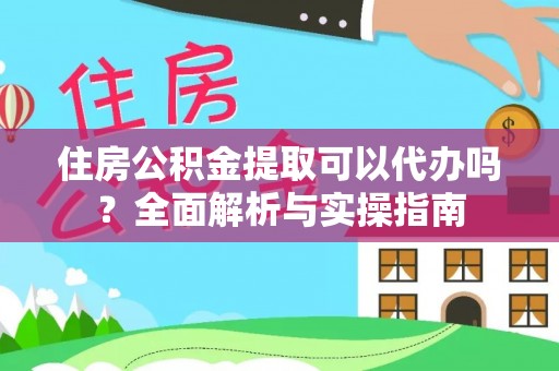 汉源住房公积金提取可以代办吗？全面解析与实操指南