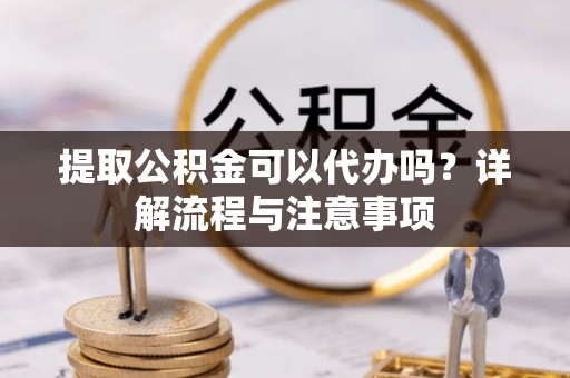 汉源提取公积金可以代办吗？详解流程与注意事项