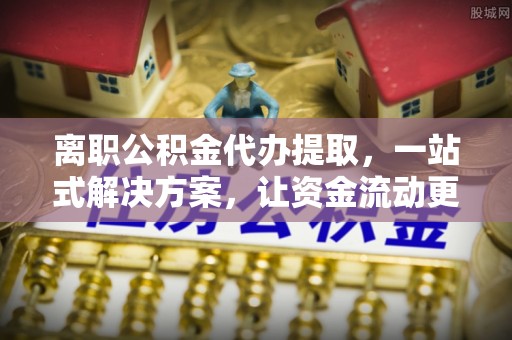 汉源离职公积金代办提取，一站式解决方案，让资金流动更便捷
