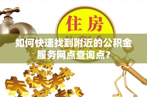 汉源如何快速找到附近的公积金服务网点查询点？