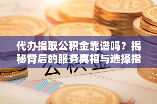 汉源代办提取公积金靠谱吗？揭秘背后的服务真相与选择指南