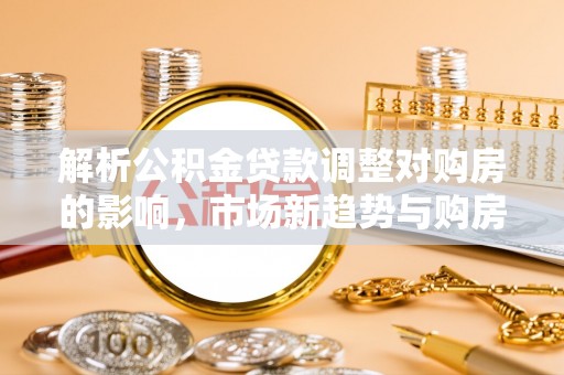 汉源解析公积金贷款调整对购房的影响，市场新趋势与购房者策略