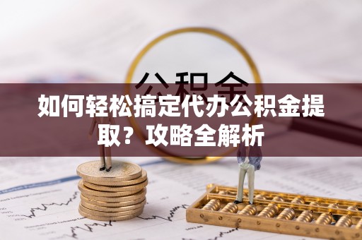 汉源如何轻松搞定代办公积金提取？攻略全解析