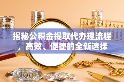汉源揭秘公积金提取代办理流程，高效、便捷的全新选择