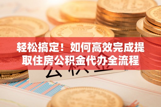汉源轻松搞定！如何高效完成提取住房公积金代办全流程