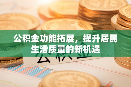 汉源公积金功能拓展，提升居民生活质量的新机遇