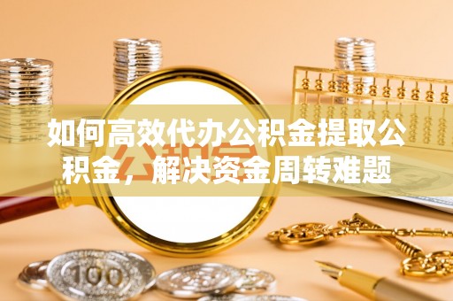 汉源如何高效代办公积金提取公积金，解决资金周转难题