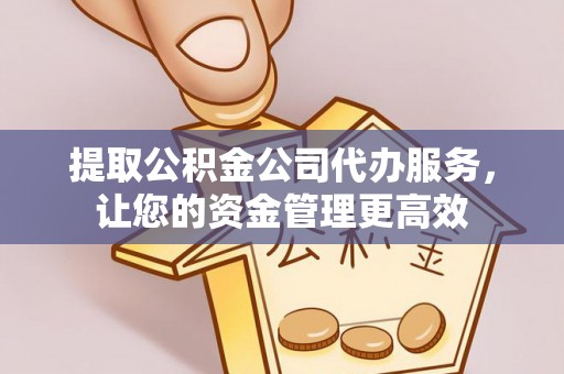 汉源提取公积金公司代办服务，让您的资金管理更高效