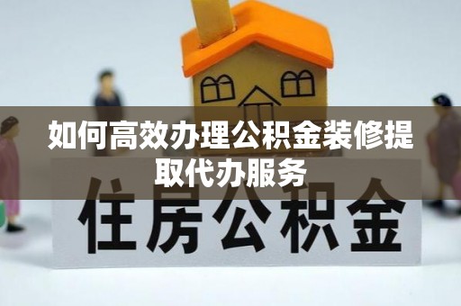 汉源如何高效办理公积金装修提取代办服务