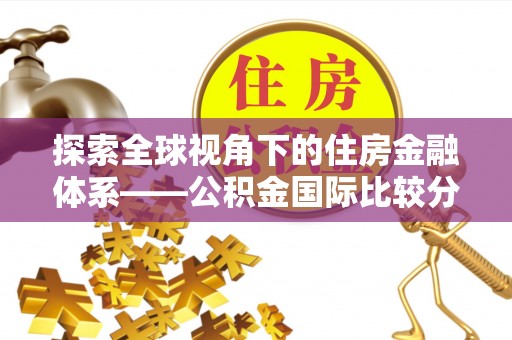 汉源探索全球视角下的住房金融体系——公积金国际比较分析