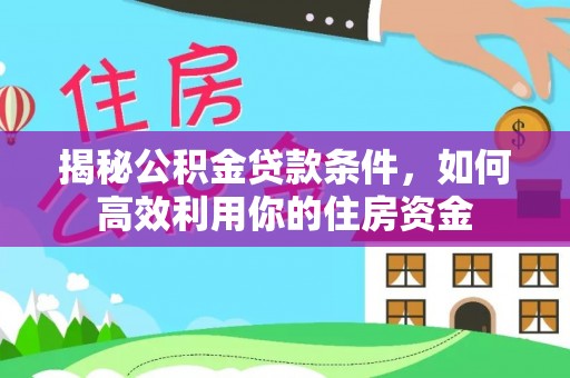 汉源揭秘公积金贷款条件，如何高效利用你的住房资金