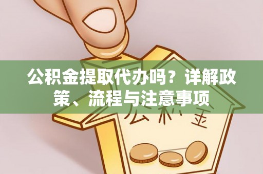 汉源公积金提取代办吗？详解政策、流程与注意事项