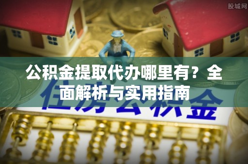 汉源公积金提取代办哪里有？全面解析与实用指南