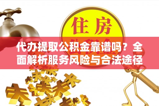汉源代办提取公积金靠谱吗？全面解析服务风险与合法途径