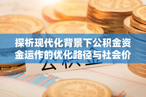 汉源探析现代化背景下公积金资金运作的优化路径与社会价值